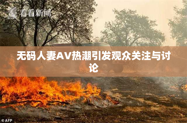无码人妻AV热潮引发观众关注与讨论