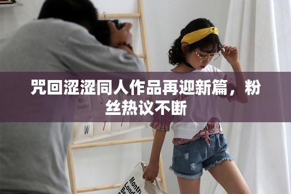 咒回涩涩同人作品再迎新篇，粉丝热议不断