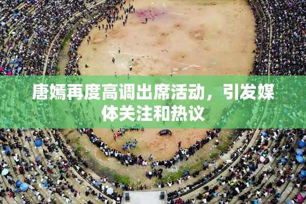 唐嫣再度高调出席活动，引发媒体关注和热议