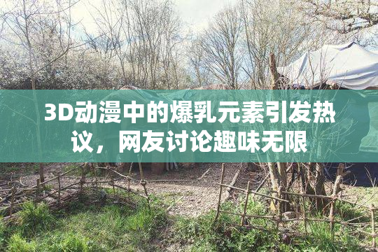 3D动漫中的爆乳元素引发热议，网友讨论趣味无限