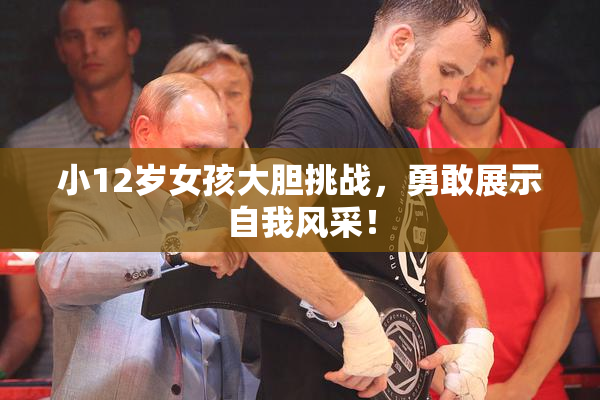 小12岁女孩大胆挑战，勇敢展示自我风采！