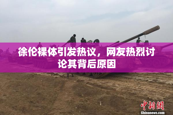 徐伦裸体引发热议，网友热烈讨论其背后原因
