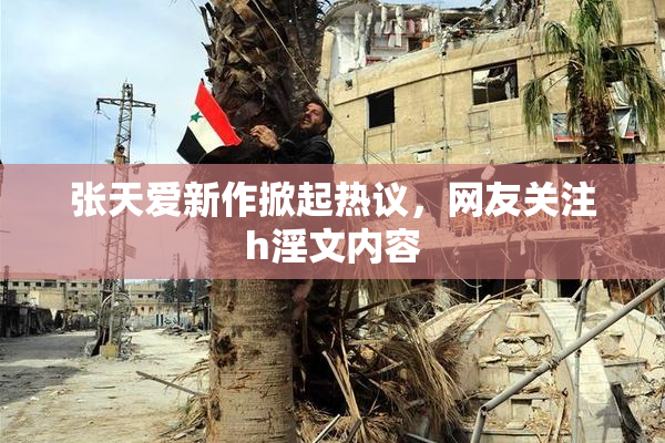 张天爱新作掀起热议，网友关注h淫文内容