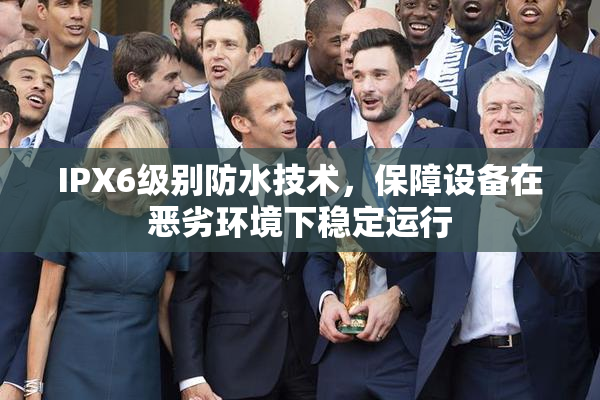 IPX6级别防水技术，保障设备在恶劣环境下稳定运行