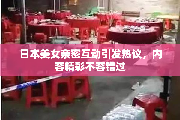 日本美女亲密互动引发热议，内容精彩不容错过