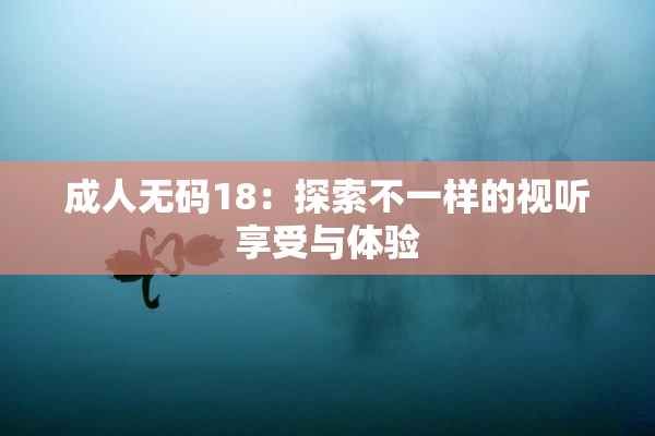 成人无码18：探索不一样的视听享受与体验