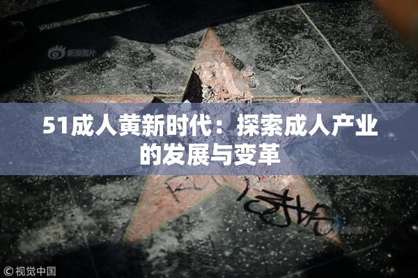 51成人黄新时代：探索成人产业的发展与变革