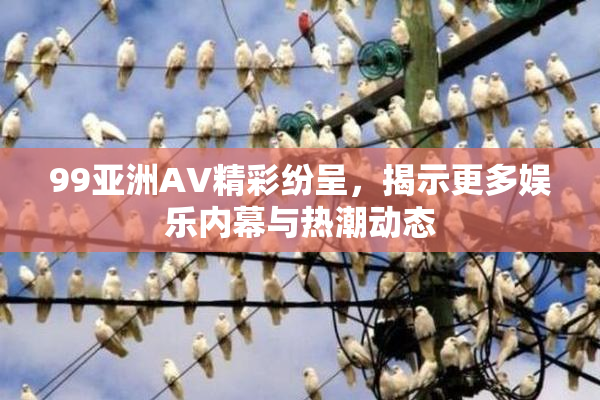 99亚洲AV精彩纷呈，揭示更多娱乐内幕与热潮动态