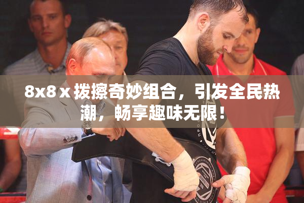 8x8ⅹ拨擦奇妙组合，引发全民热潮，畅享趣味无限！