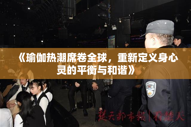 《瑜伽热潮席卷全球，重新定义身心灵的平衡与和谐》