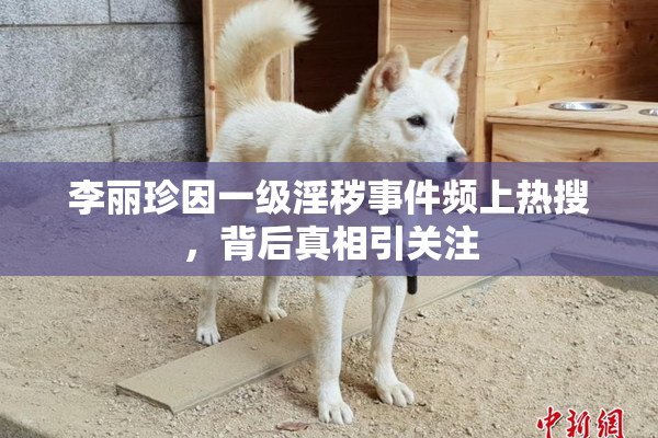 李丽珍因一级淫秽事件频上热搜，背后真相引关注