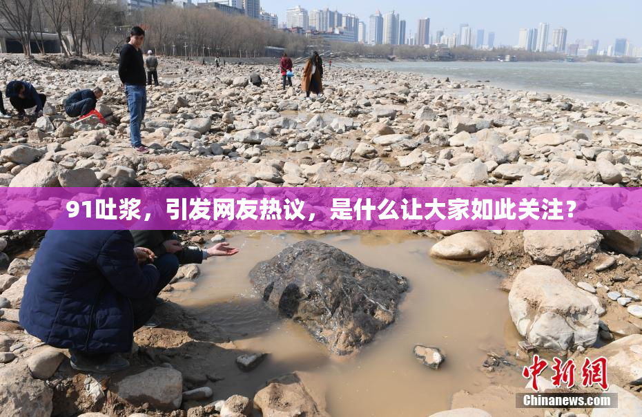 91吐浆，引发网友热议，是什么让大家如此关注？