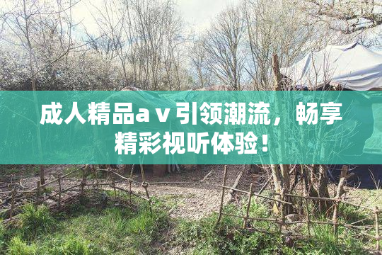 成人精品aⅴ引领潮流，畅享精彩视听体验！