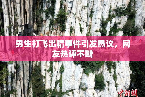 男生打飞出精事件引发热议，网友热评不断
