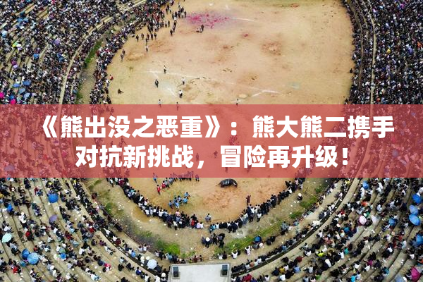 《熊出没之恶重》：熊大熊二携手对抗新挑战，冒险再升级！