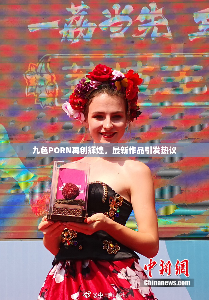 九色PORN再创辉煌，最新作品引发热议