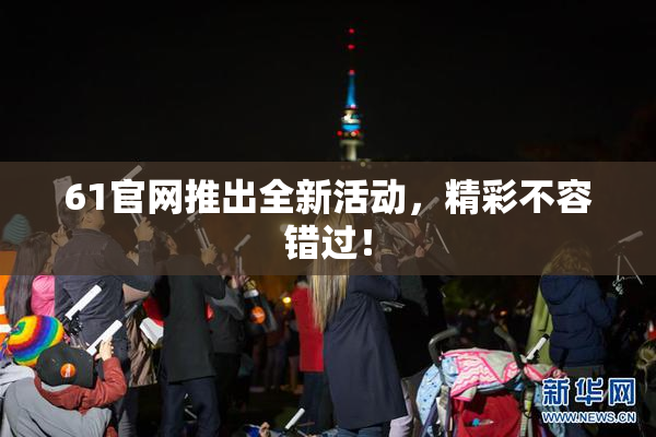 61官网推出全新活动，精彩不容错过！