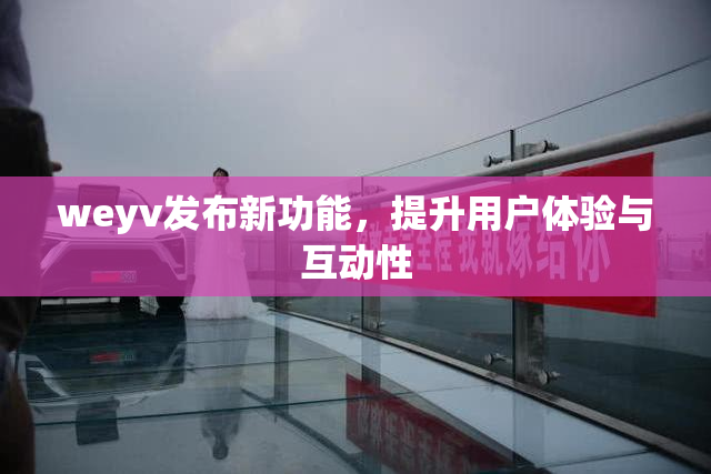 weyv发布新功能，提升用户体验与互动性