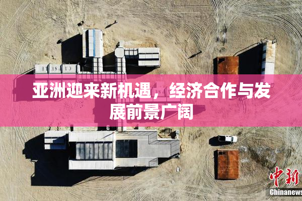 亚洲迎来新机遇，经济合作与发展前景广阔