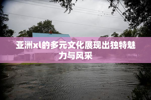 亚洲xl的多元文化展现出独特魅力与风采