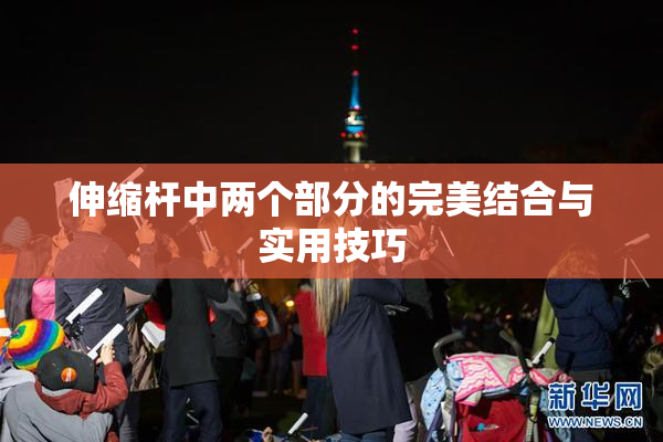 伸缩杆中两个部分的完美结合与实用技巧