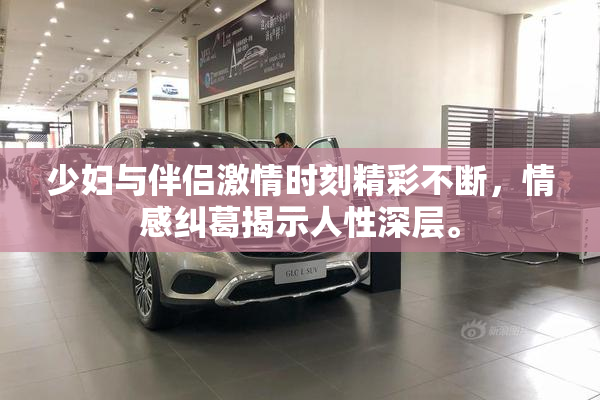少妇与伴侣激情时刻精彩不断，情感纠葛揭示人性深层。