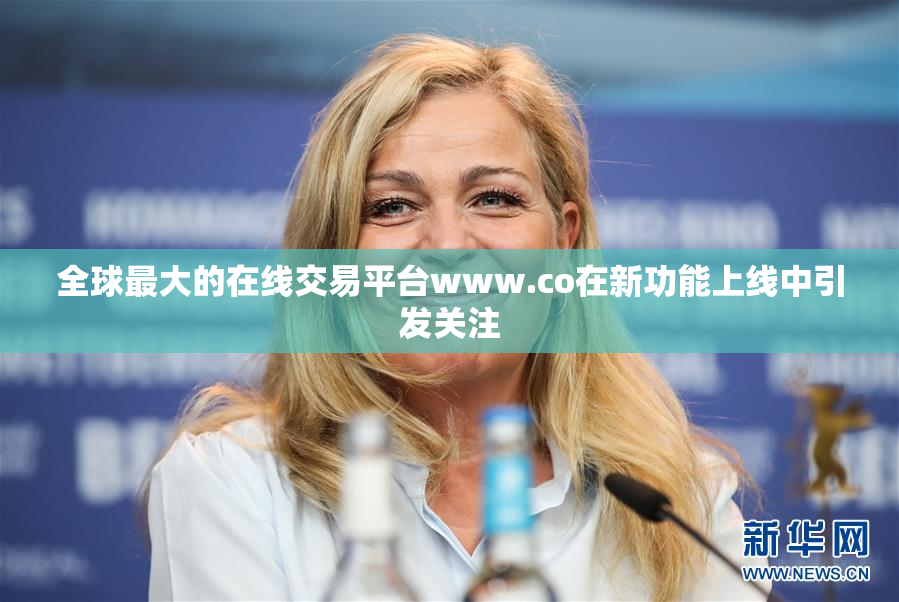 全球最大的在线交易平台www.co在新功能上线中引发关注
