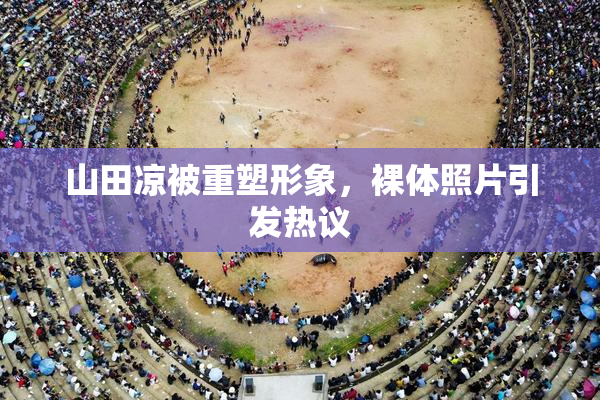 山田凉被重塑形象，裸体照片引发热议