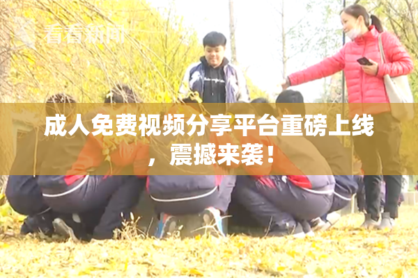 成人免费视频分享平台重磅上线，震撼来袭！