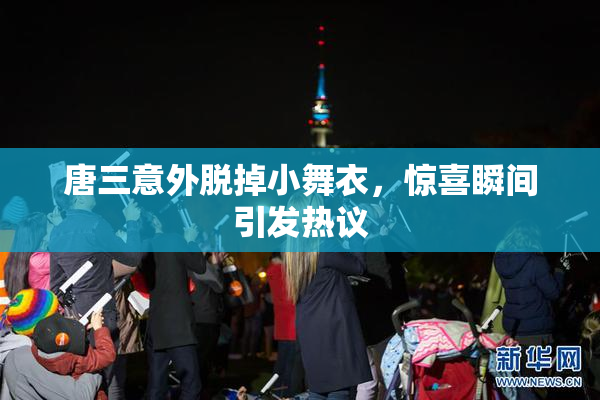 唐三意外脱掉小舞衣，惊喜瞬间引发热议