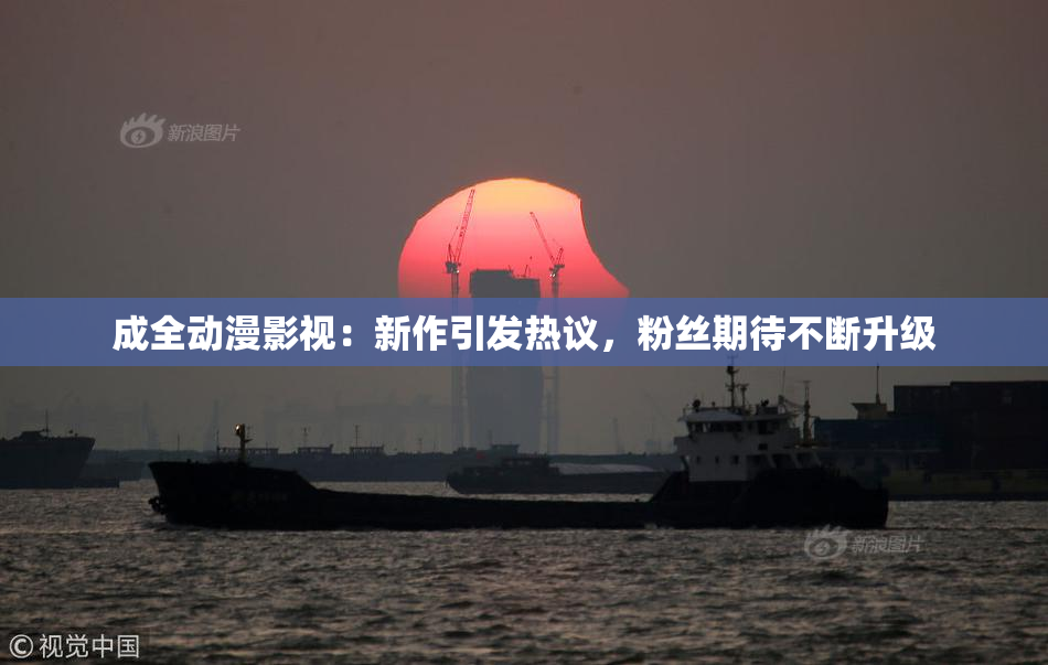 成全动漫影视：新作引发热议，粉丝期待不断升级