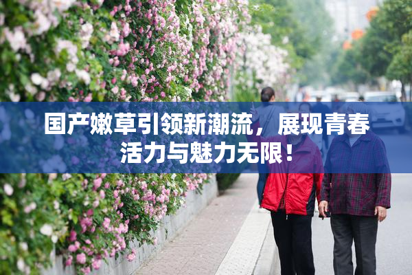 国产嫩草引领新潮流，展现青春活力与魅力无限！