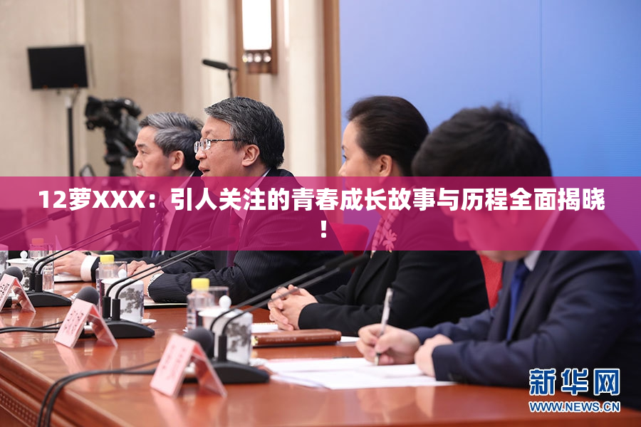 12萝XXX：引人关注的青春成长故事与历程全面揭晓！