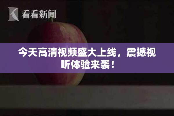 今天高清视频盛大上线，震撼视听体验来袭！