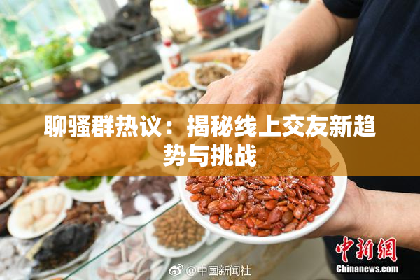 聊骚群热议：揭秘线上交友新趋势与挑战