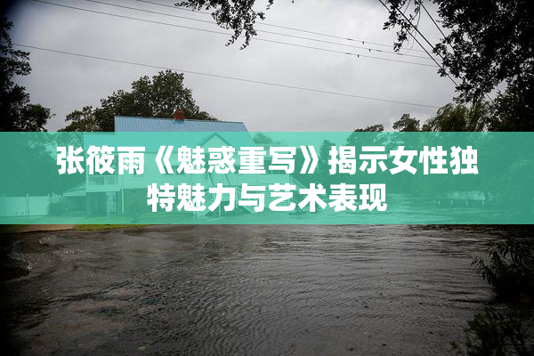 张筱雨《魅惑重写》揭示女性独特魅力与艺术表现