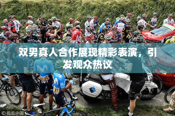 双男真人合作展现精彩表演，引发观众热议