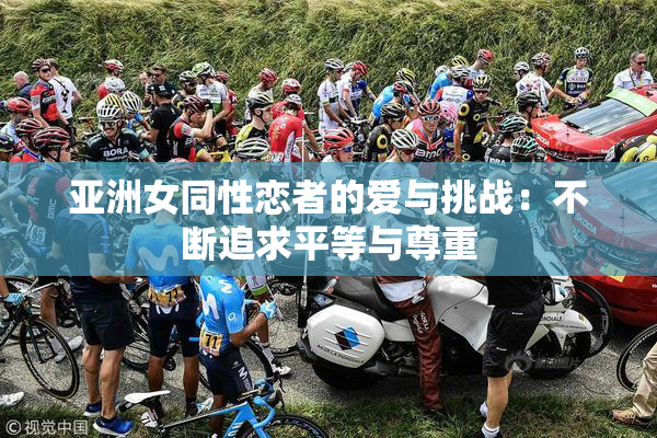 亚洲女同性恋者的爱与挑战：不断追求平等与尊重