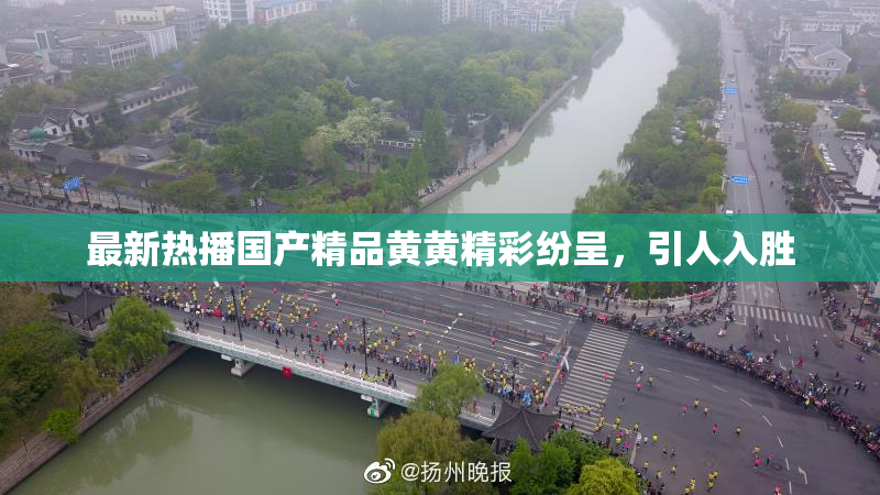 最新热播国产精品黄黄精彩纷呈，引人入胜