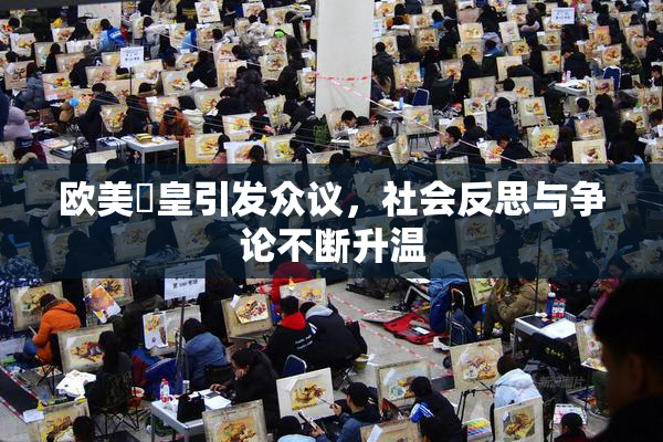 欧美嘼皇引发众议，社会反思与争论不断升温