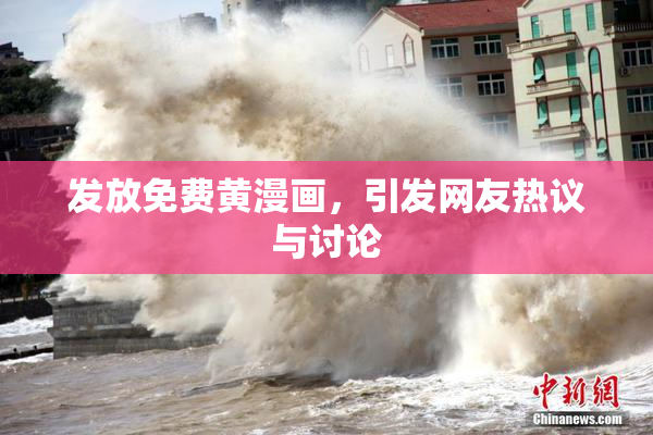 发放免费黄漫画，引发网友热议与讨论