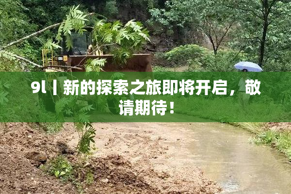 9l丨新的探索之旅即将开启，敬请期待！