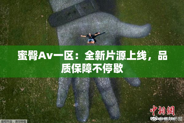 蜜臀Av一区：全新片源上线，品质保障不停歇