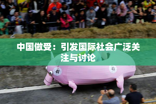 中国做受：引发国际社会广泛关注与讨论