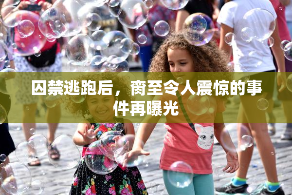 囚禁逃跑后，脔至令人震惊的事件再曝光