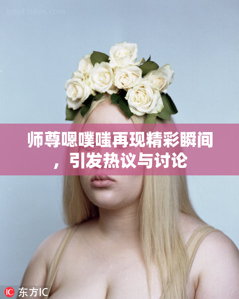 师尊嗯噗嗤再现精彩瞬间，引发热议与讨论