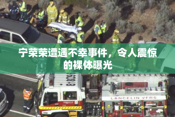 宁荣荣遭遇不幸事件，令人震惊的裸体曝光