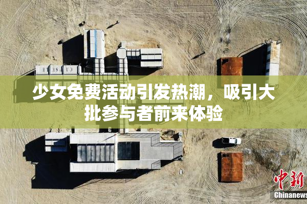 少女免费活动引发热潮，吸引大批参与者前来体验