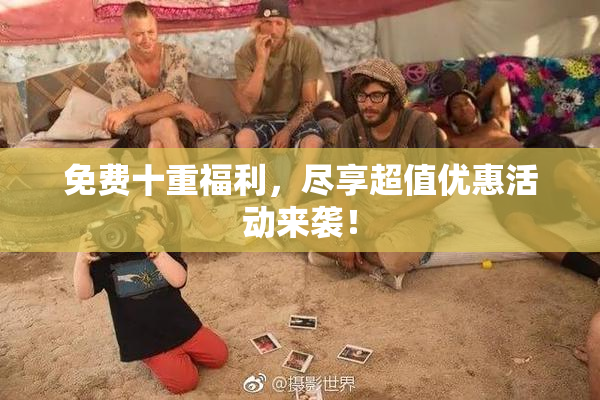 免费十重福利，尽享超值优惠活动来袭！
