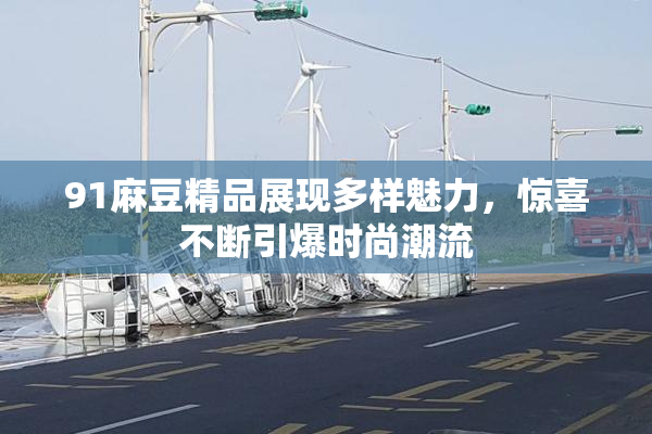 91麻豆精品展现多样魅力，惊喜不断引爆时尚潮流